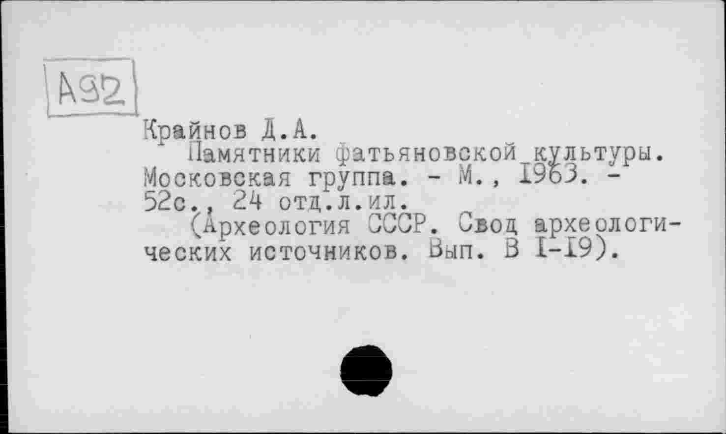 ﻿Крайнов Д.А.
Памятники фатьяновской культуры. Московская группа. - М., І9БЗ. -52с., 24 отц.л.ил.
(Археология СССР. Свод, археологических источников. Вып. ö 1-19).